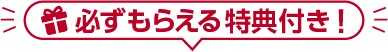 必ずもらえる特典付き！